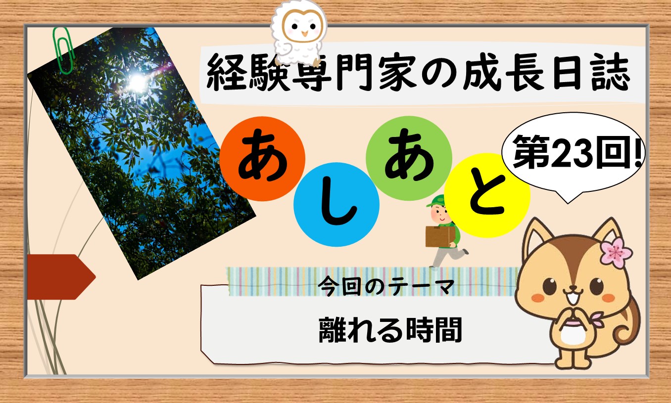 経験専門家の成長日誌「あしあと」＃23「離れる時間」