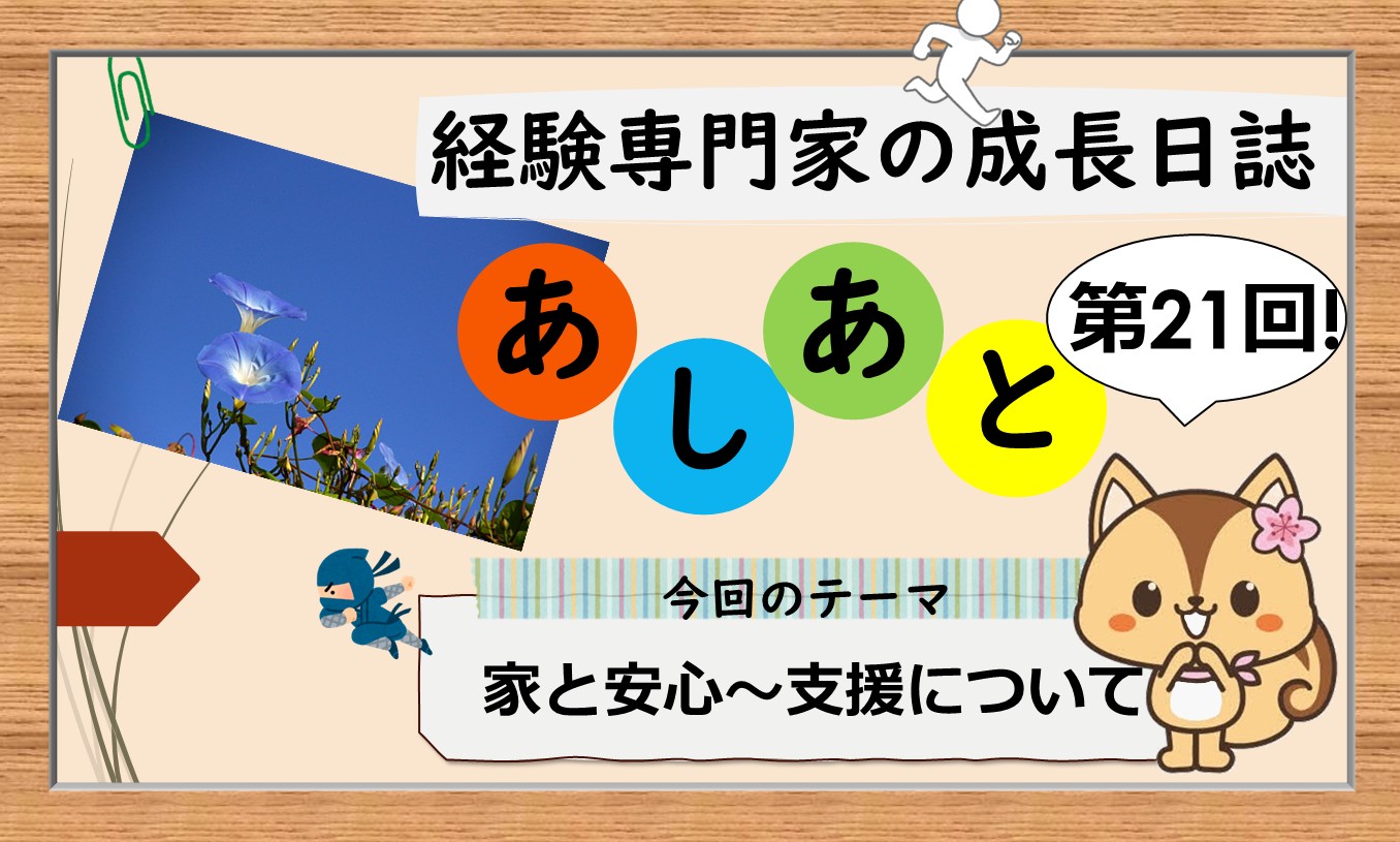 経験専門家の成長日誌「あしあと」#21「家と安心~支援について」